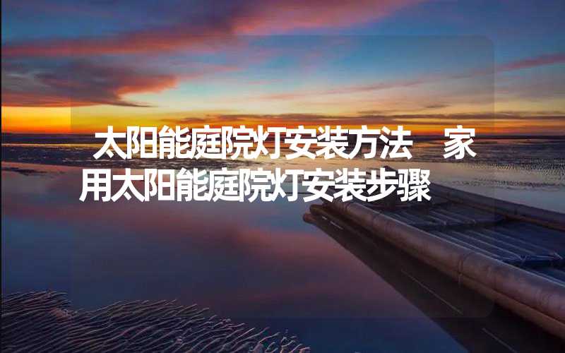 太阳能庭院灯安装方法 家用太阳能庭院灯安装步骤